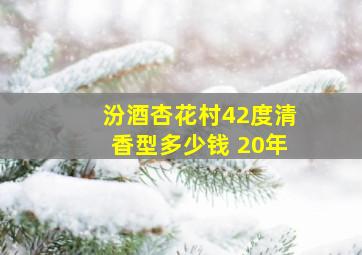 汾酒杏花村42度清香型多少钱 20年